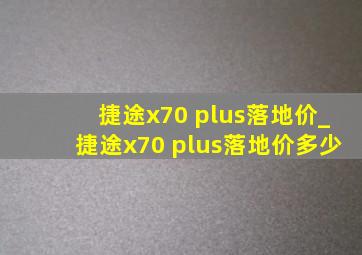 捷途x70 plus落地价_捷途x70 plus落地价多少